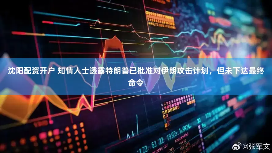 沈阳配资开户 知情人士透露特朗普已批准对伊朗攻击计划，但未下达最终命令