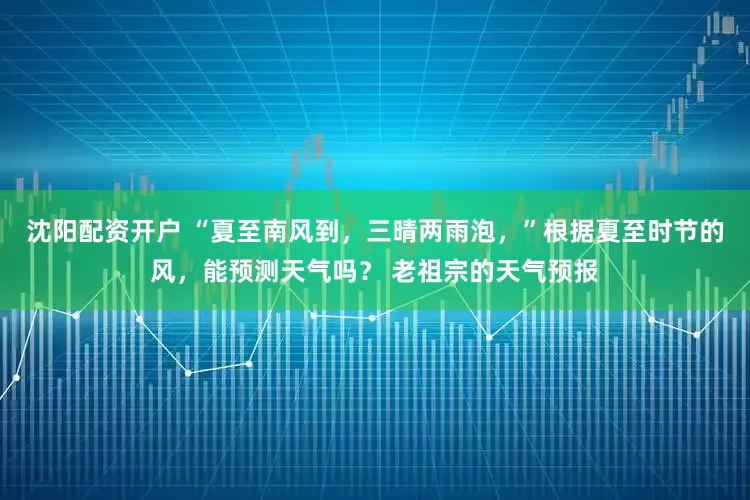 沈阳配资开户 “夏至南风到，三晴两雨泡，”根据夏至时节的风，能预测天气吗？ 老祖宗的天气预报