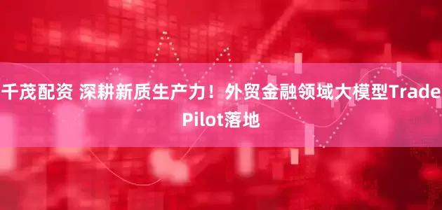 千茂配资 深耕新质生产力！外贸金融领域大模型TradePilot落地