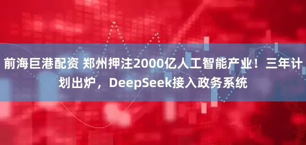 前海巨港配资 郑州押注2000亿人工智能产业！三年计划出炉，DeepSeek接入政务系统