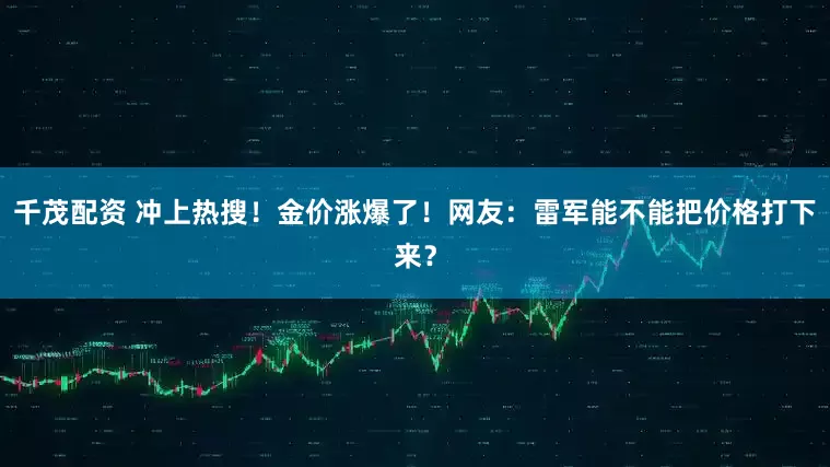 千茂配资 冲上热搜！金价涨爆了！网友：雷军能不能把价格打下来？
