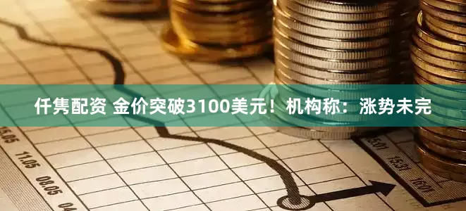 仟隽配资 金价突破3100美元！机构称：涨势未完