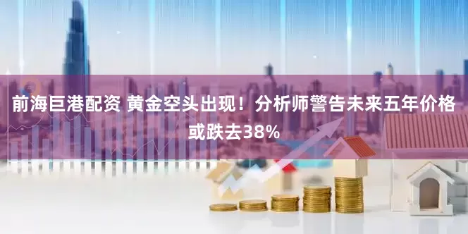 前海巨港配资 黄金空头出现！分析师警告未来五年价格或跌去38%