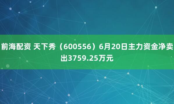 前海配资 天下秀（600556）6月20日主力资金净卖出3759.25万元