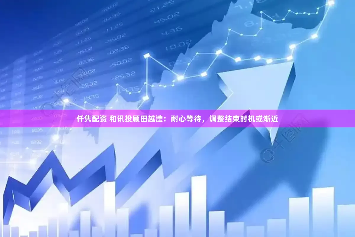 仟隽配资 和讯投顾田越滢：耐心等待，调整结束时机或渐近