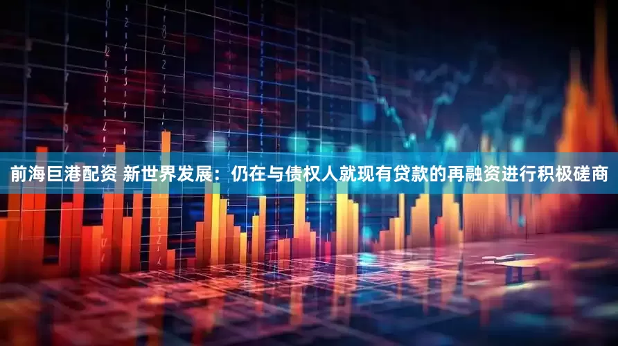 前海巨港配资 新世界发展：仍在与债权人就现有贷款的再融资进行积极磋商