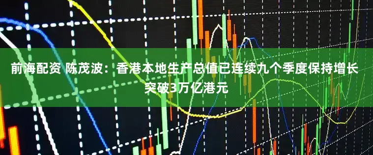 前海配资 陈茂波：香港本地生产总值已连续九个季度保持增长 突破3万亿港元