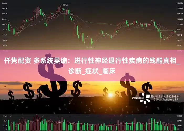仟隽配资 多系统萎缩：进行性神经退行性疾病的残酷真相_诊断_症状_临床