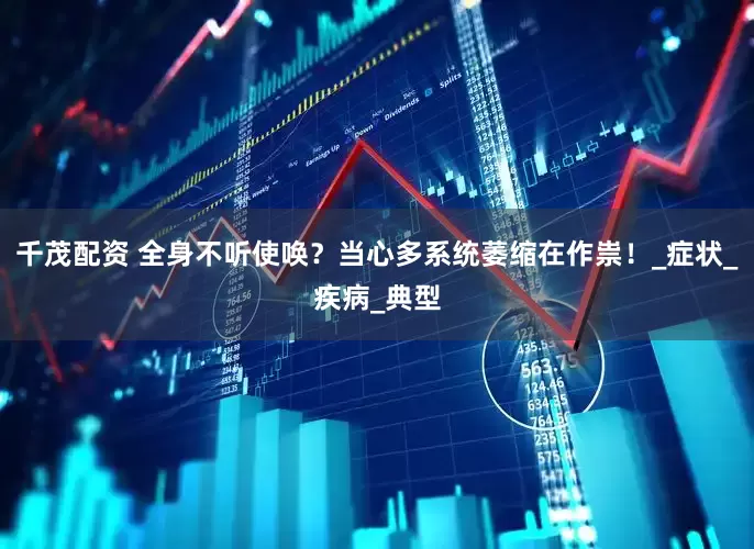 千茂配资 全身不听使唤？当心多系统萎缩在作祟！_症状_疾病_典型