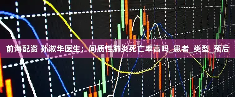 前海配资 孙淑华医生：间质性肺炎死亡率高吗_患者_类型_预后
