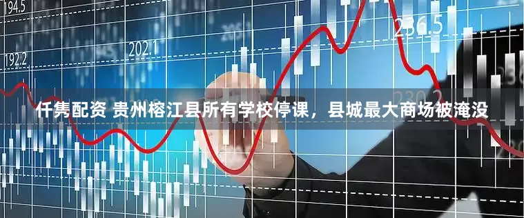 仟隽配资 贵州榕江县所有学校停课，县城最大商场被淹没