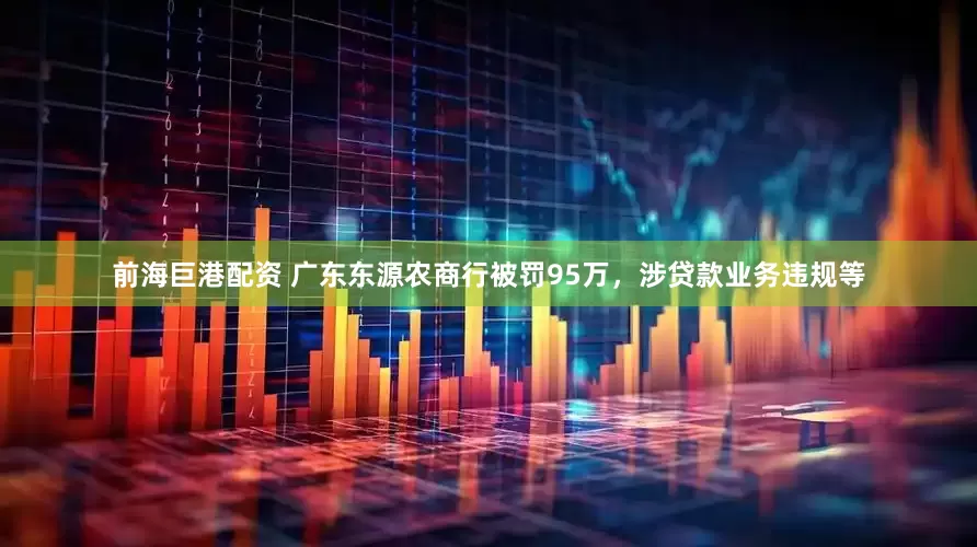 前海巨港配资 广东东源农商行被罚95万，涉贷款业务违规等