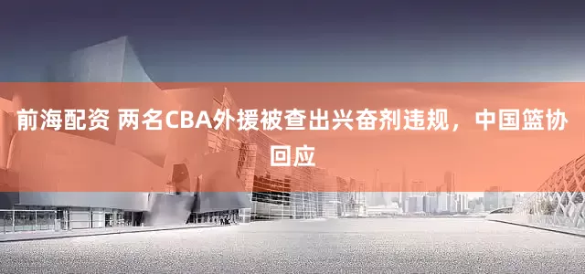前海配资 两名CBA外援被查出兴奋剂违规，中国篮协回应