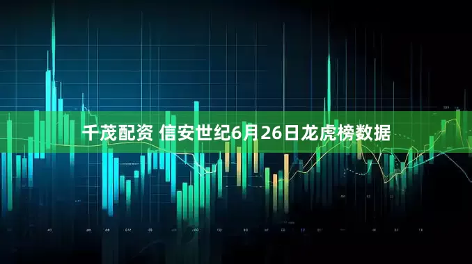 千茂配资 信安世纪6月26日龙虎榜数据