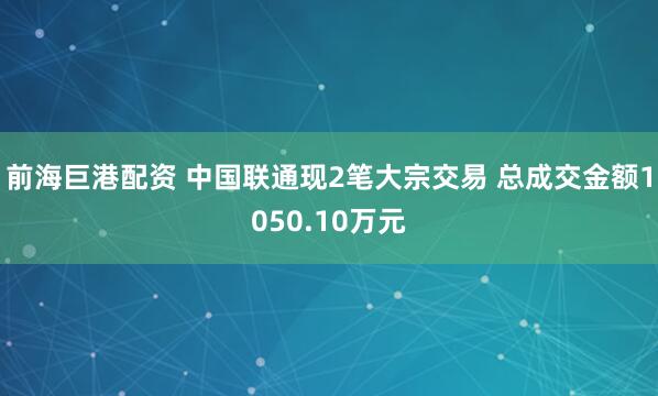 前海巨港配资 中国联通现2笔大宗交易 总成交金额1050.10万元