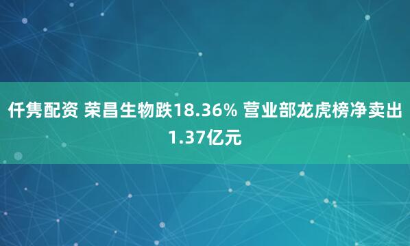 仟隽配资 荣昌生物跌18.36% 营业部龙虎榜净卖出1.37亿元