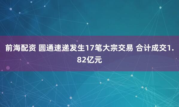 前海配资 圆通速递发生17笔大宗交易 合计成交1.82亿元