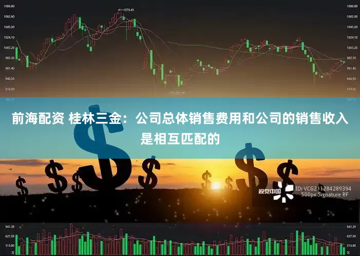 前海配资 桂林三金：公司总体销售费用和公司的销售收入是相互匹配的