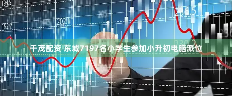 千茂配资 东城7197名小学生参加小升初电脑派位