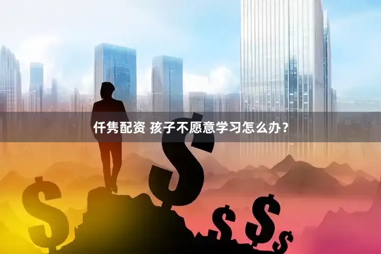 仟隽配资 孩子不愿意学习怎么办？