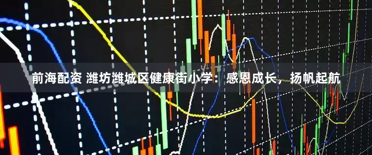 前海配资 潍坊潍城区健康街小学：感恩成长，扬帆起航