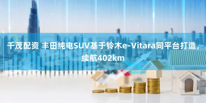 千茂配资 丰田纯电SUV基于铃木e-Vitara同平台打造，续航402km