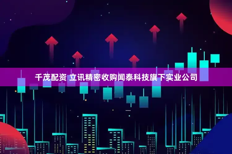 千茂配资 立讯精密收购闻泰科技旗下实业公司