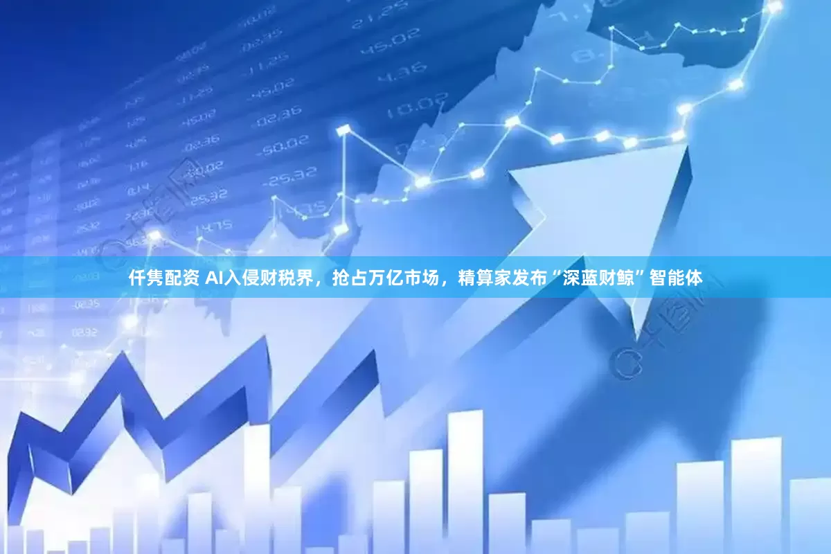 仟隽配资 AI入侵财税界，抢占万亿市场，精算家发布“深蓝财鲸”智能体