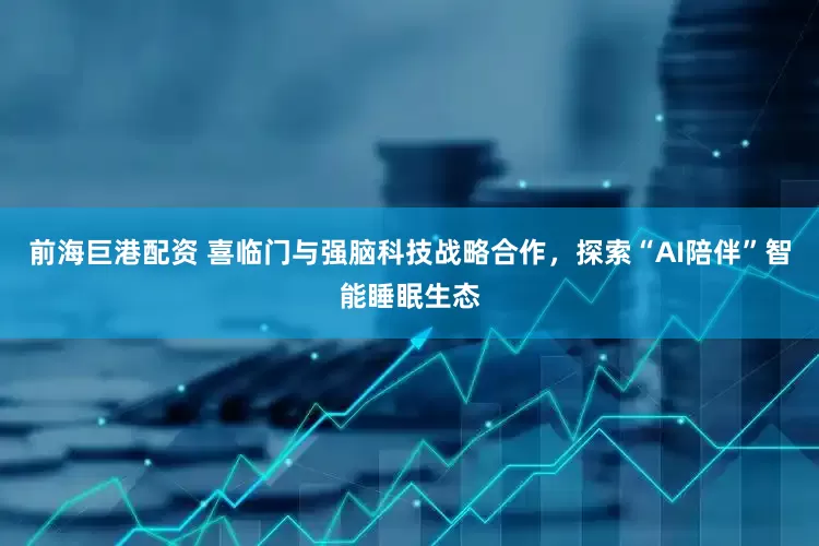 前海巨港配资 喜临门与强脑科技战略合作，探索“AI陪伴”智能睡眠生态