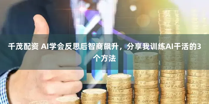 千茂配资 AI学会反思后智商飙升，分享我训练AI干活的3个方法