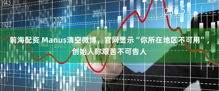前海配资 Manus清空微博，官网显示“你所在地区不可用”，创始人称艰苦不可告人