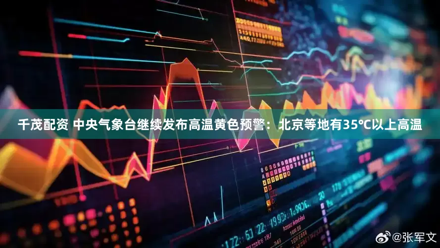 千茂配资 中央气象台继续发布高温黄色预警：北京等地有35℃以上高温