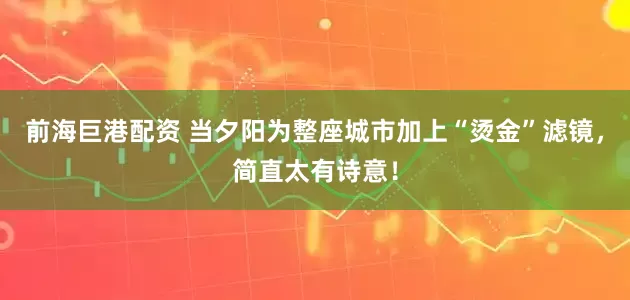 前海巨港配资 当夕阳为整座城市加上“烫金”滤镜，简直太有诗意！