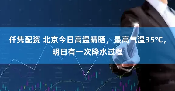 仟隽配资 北京今日高温晴晒，最高气温35℃，明日有一次降水过程