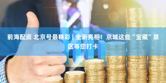 前海配资 北京号最精彩 | 全新亮相！京城这些“宝藏”景区等您打卡