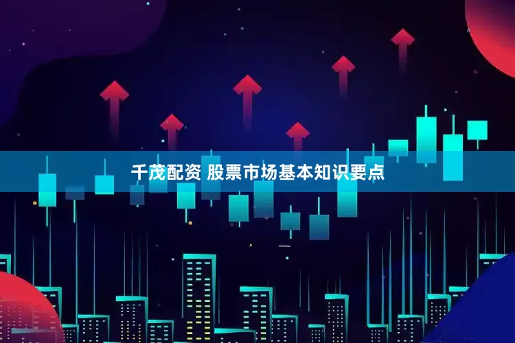 千茂配资 股票市场基本知识要点