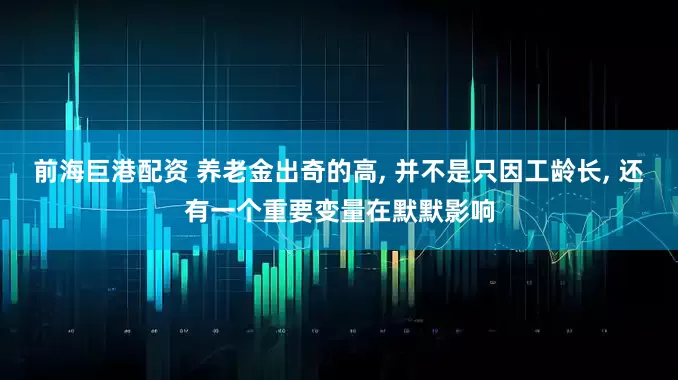 前海巨港配资 养老金出奇的高, 并不是只因工龄长, 还有一个重要变量在默默影响