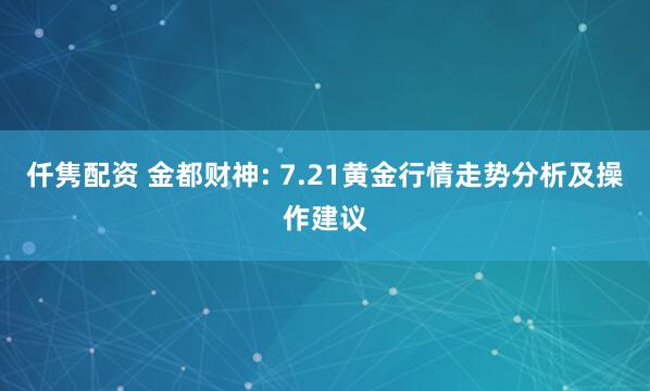 仟隽配资 金都财神: 7.21黄金行情走势分析及操作建议