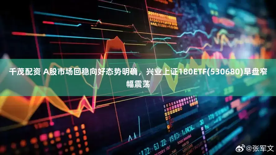 千茂配资 A股市场回稳向好态势明确，兴业上证180ETF(530680)早盘窄幅震荡