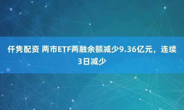 仟隽配资 两市ETF两融余额减少9.36亿元，连续3日减少