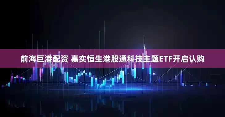 前海巨港配资 嘉实恒生港股通科技主题ETF开启认购