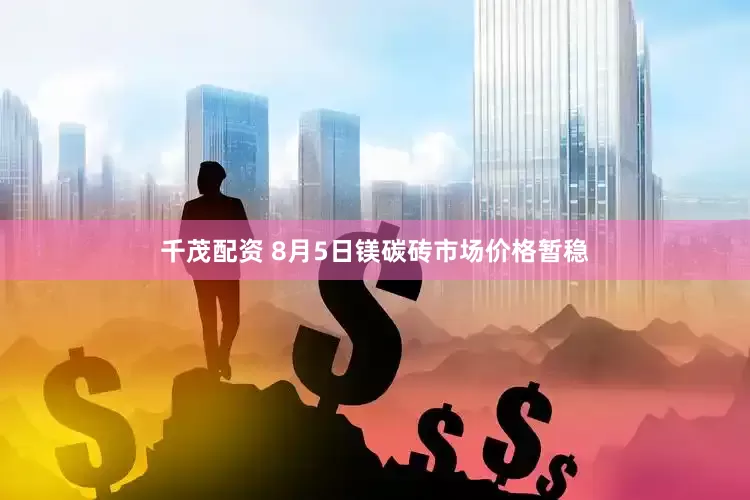 千茂配资 8月5日镁碳砖市场价格暂稳