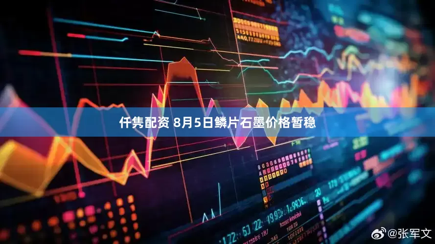 仟隽配资 8月5日鳞片石墨价格暂稳