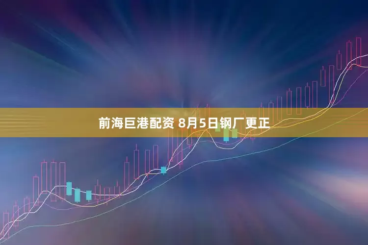 前海巨港配资 8月5日钢厂更正