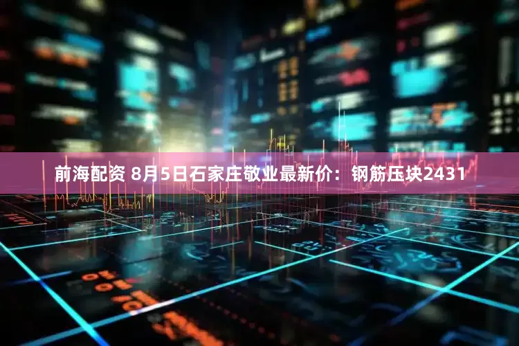 前海配资 8月5日石家庄敬业最新价：钢筋压块2431