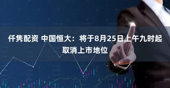仟隽配资 中国恒大：将于8月25日上午九时起取消上市地位