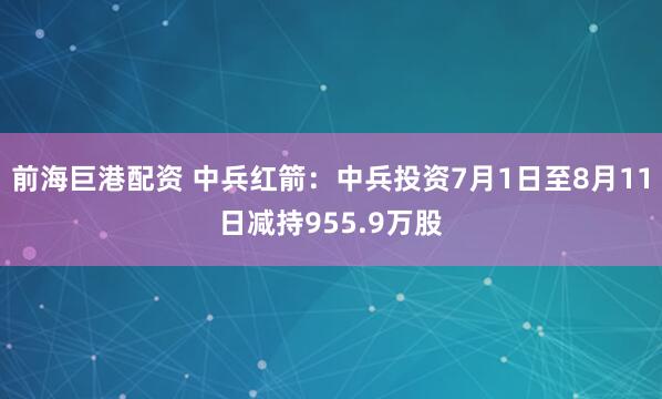 前海巨港配资 中兵红箭：中兵投资7月1日至8月11日减持955.9万股