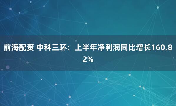 前海配资 中科三环：上半年净利润同比增长160.82%