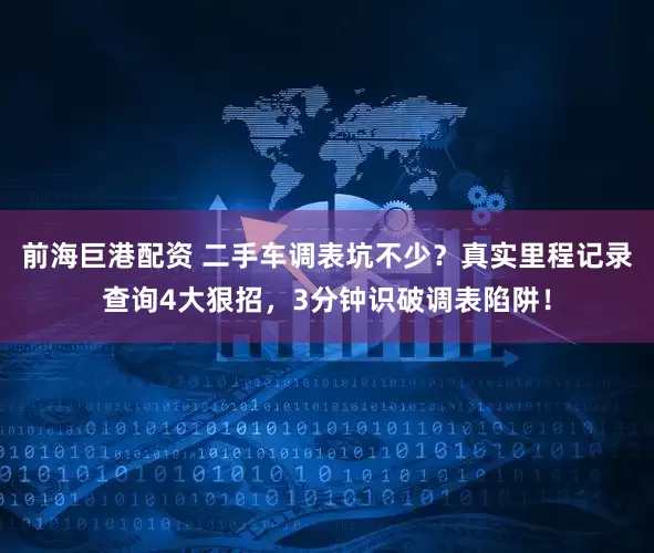 前海巨港配资 二手车调表坑不少？真实里程记录查询4大狠招，3分钟识破调表陷阱！