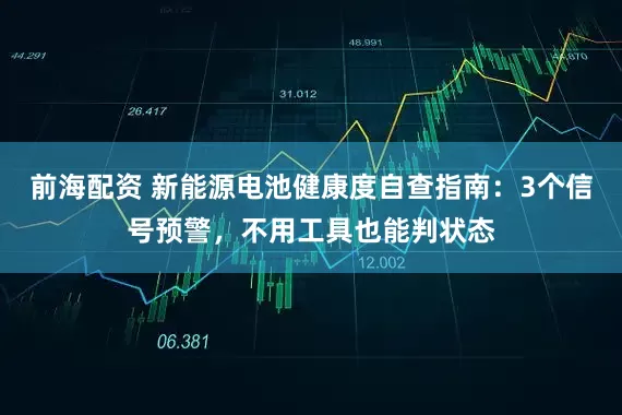 前海配资 新能源电池健康度自查指南：3个信号预警，不用工具也能判状态